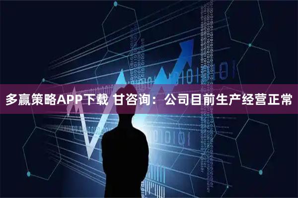 多赢策略APP下载 甘咨询：公司目前生产经营正常