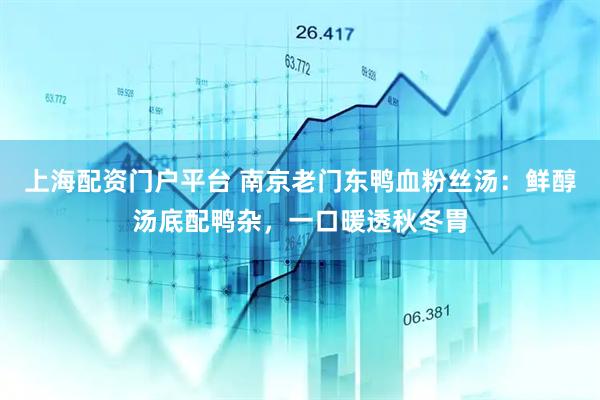 上海配资门户平台 南京老门东鸭血粉丝汤：鲜醇汤底配鸭杂，一口暖透秋冬胃
