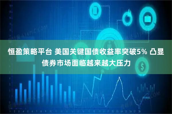 恒盈策略平台 美国关键国债收益率突破5% 凸显债券市场面临越来越大压力