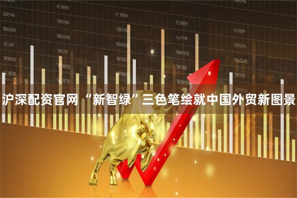 沪深配资官网 “新智绿”三色笔绘就中国外贸新图景